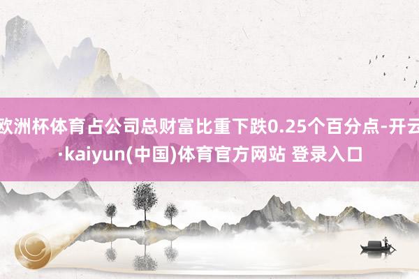 欧洲杯体育占公司总财富比重下跌0.25个百分点-开云·kaiyun(中国)体育官方网站 登录入口