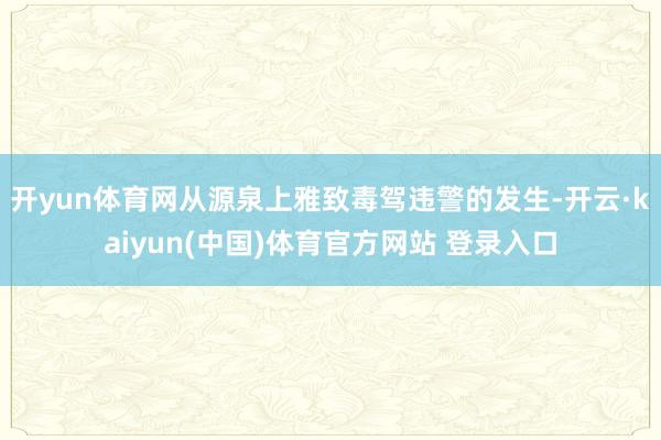 开yun体育网从源泉上雅致毒驾违警的发生-开云·kaiyun(中国)体育官方网站 登录入口