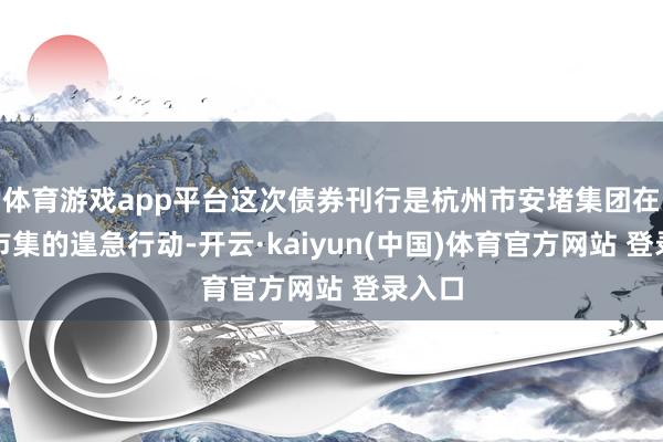 体育游戏app平台这次债券刊行是杭州市安堵集团在本钱市集的遑急行动-开云·kaiyun(中国)体育官方网站 登录入口