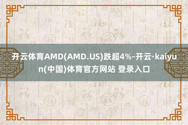 开云体育AMD(AMD.US)跌超4%-开云·kaiyun(中国)体育官方网站 登录入口
