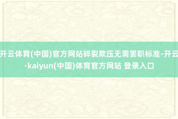 开云体育(中国)官方网站碎裂欺压无需罢职标准-开云·kaiyun(中国)体育官方网站 登录入口