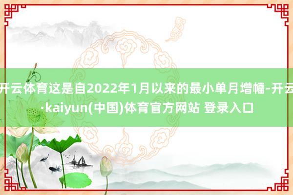 开云体育这是自2022年1月以来的最小单月增幅-开云·kaiyun(中国)体育官方网站 登录入口