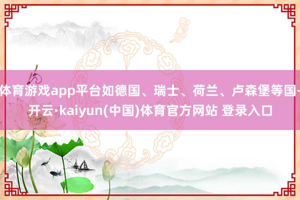 体育游戏app平台如德国、瑞士、荷兰、卢森堡等国-开云·kaiyun(中国)体育官方网站 登录入口