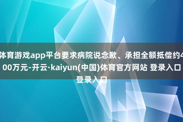 体育游戏app平台要求病院说念歉、承担全额抵偿约400万元-开云·kaiyun(中国)体育官方网站 登录入口