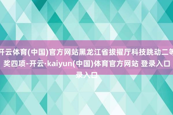 开云体育(中国)官方网站黑龙江省拔擢厅科技跳动二等奖四项-开云·kaiyun(中国)体育官方网站 登录入口