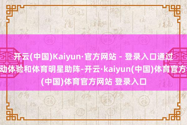 开云(中国)Kaiyun·官方网站 - 登录入口通过丰富多彩的互动体验和体育明星助阵-开云·kaiyun(中国)体育官方网站 登录入口