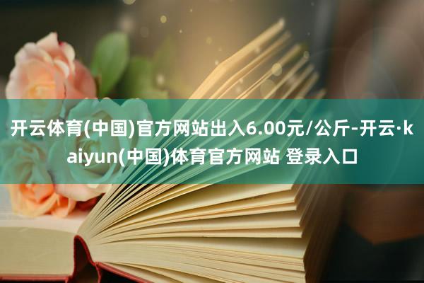开云体育(中国)官方网站出入6.00元/公斤-开云·kaiyun(中国)体育官方网站 登录入口