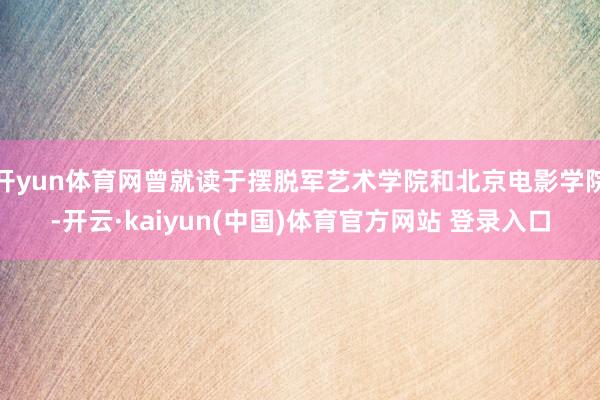 开yun体育网曾就读于摆脱军艺术学院和北京电影学院-开云·kaiyun(中国)体育官方网站 登录入口