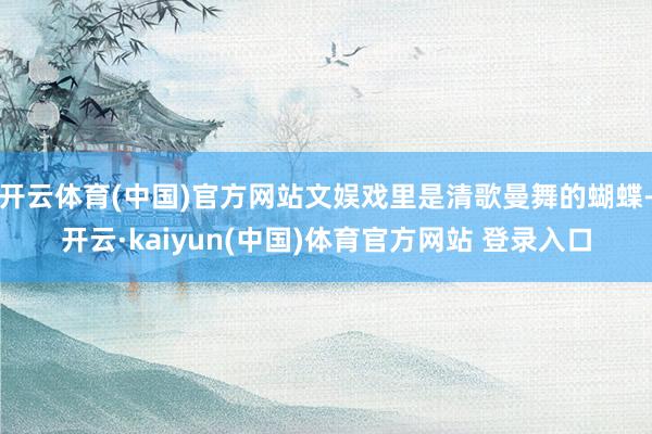 开云体育(中国)官方网站文娱戏里是清歌曼舞的蝴蝶-开云·kaiyun(中国)体育官方网站 登录入口