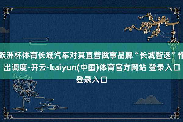 欧洲杯体育长城汽车对其直营做事品牌“长城智选”作出调度-开云·kaiyun(中国)体育官方网站 登录入口
