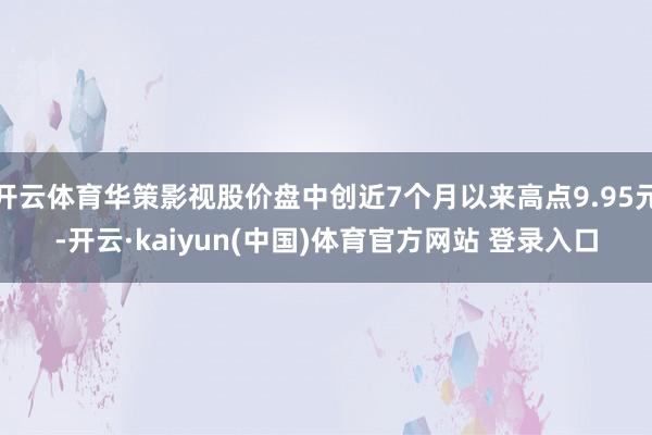 开云体育华策影视股价盘中创近7个月以来高点9.95元-开云·kaiyun(中国)体育官方网站 登录入口