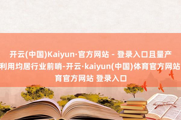 开云(中国)Kaiyun·官方网站 - 登录入口且量产与产业化利用均居行业前哨-开云·kaiyun(中国)体育官方网站 登录入口