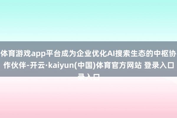 体育游戏app平台成为企业优化AI搜索生态的中枢协作伙伴-开云·kaiyun(中国)体育官方网站 登录入口