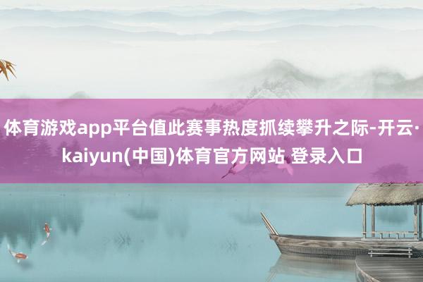 体育游戏app平台值此赛事热度抓续攀升之际-开云·kaiyun(中国)体育官方网站 登录入口