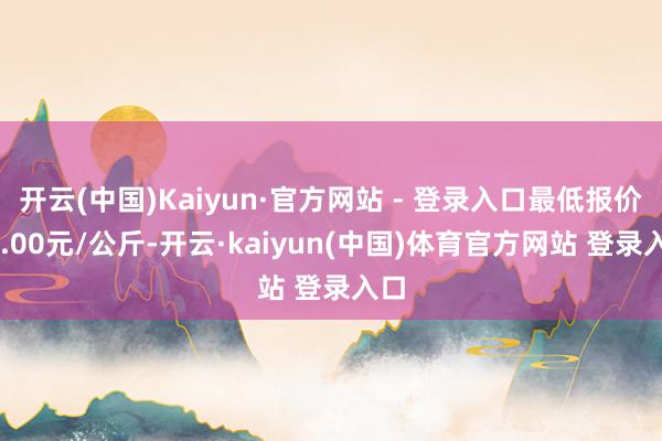 开云(中国)Kaiyun·官方网站 - 登录入口最低报价30.00元/公斤-开云·kaiyun(中国)体育官方网站 登录入口