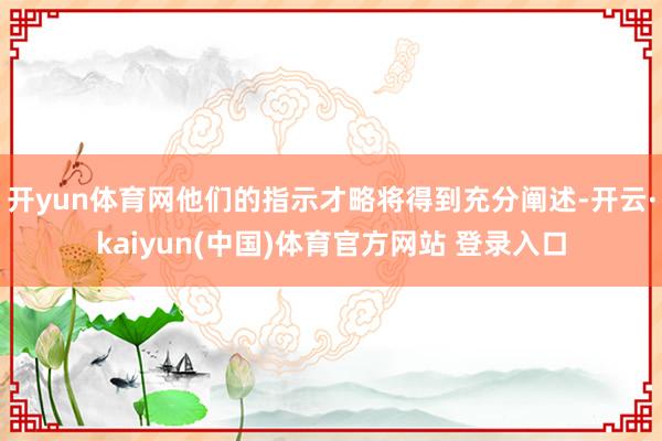 开yun体育网他们的指示才略将得到充分阐述-开云·kaiyun(中国)体育官方网站 登录入口
