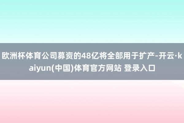 欧洲杯体育公司募资的48亿将全部用于扩产-开云·kaiyun(中国)体育官方网站 登录入口