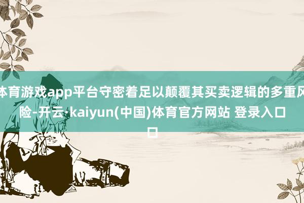 体育游戏app平台守密着足以颠覆其买卖逻辑的多重风险-开云·kaiyun(中国)体育官方网站 登录入口