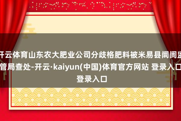开云体育山东农大肥业公司分歧格肥料被米易县阛阓监管局查处-开云·kaiyun(中国)体育官方网站 登录入口