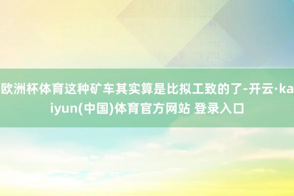 欧洲杯体育这种矿车其实算是比拟工致的了-开云·kaiyun(中国)体育官方网站 登录入口