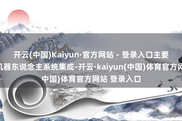开云(中国)Kaiyun·官方网站 - 登录入口主要科研场所为机器东说念主系统集成-开云·kaiyun(中国)体育官方网站 登录入口