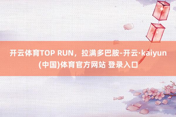 开云体育TOP RUN，拉满多巴胺-开云·kaiyun(中国)体育官方网站 登录入口