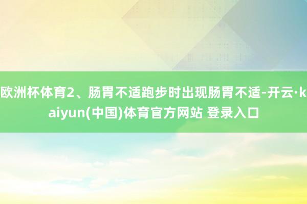 欧洲杯体育2、肠胃不适跑步时出现肠胃不适-开云·kaiyun(中国)体育官方网站 登录入口