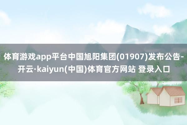 体育游戏app平台中国旭阳集团(01907)发布公告-开云·kaiyun(中国)体育官方网站 登录入口