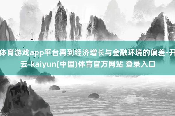 体育游戏app平台再到经济增长与金融环境的偏差-开云·kaiyun(中国)体育官方网站 登录入口