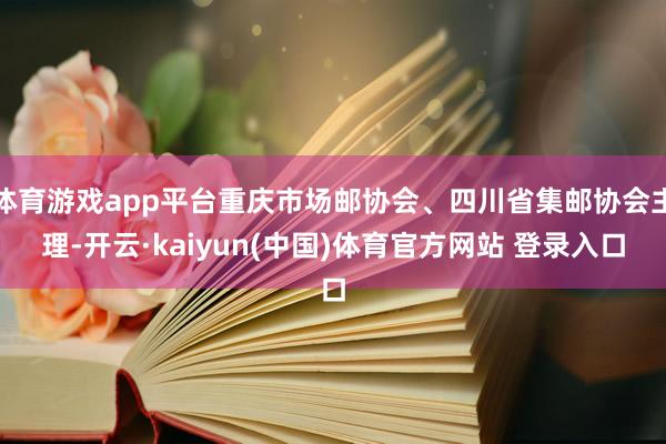 体育游戏app平台重庆市场邮协会、四川省集邮协会主理-开云·kaiyun(中国)体育官方网站 登录入口