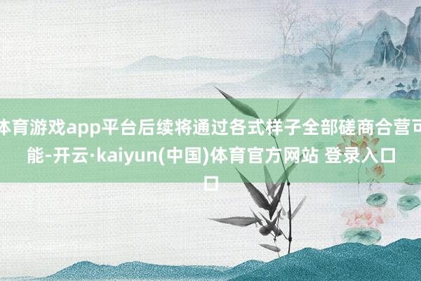 体育游戏app平台后续将通过各式样子全部磋商合营可能-开云·kaiyun(中国)体育官方网站 登录入口