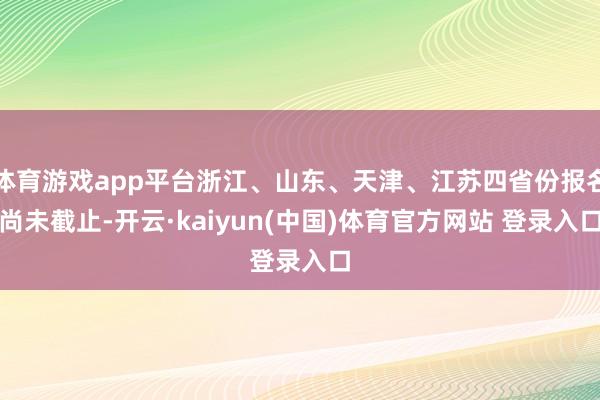 体育游戏app平台浙江、山东、天津、江苏四省份报名尚未截止-开云·kaiyun(中国)体育官方网站 登录入口