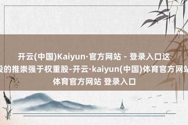 开云(中国)Kaiyun·官方网站 - 登录入口 这领悟小盘股的推崇强于权重股-开云·kaiyun(中国)体育官方网站 登录入口