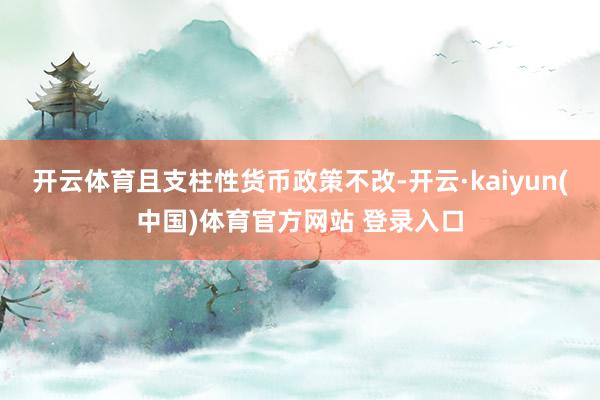 开云体育且支柱性货币政策不改-开云·kaiyun(中国)体育官方网站 登录入口