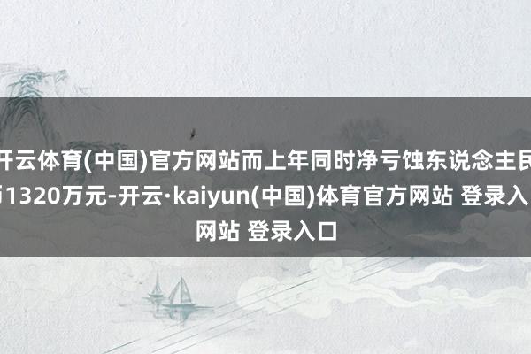 开云体育(中国)官方网站而上年同时净亏蚀东说念主民币1320万元-开云·kaiyun(中国)体育官方网站 登录入口