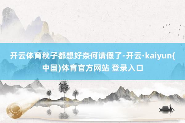 开云体育秋子都想好奈何请假了-开云·kaiyun(中国)体育官方网站 登录入口