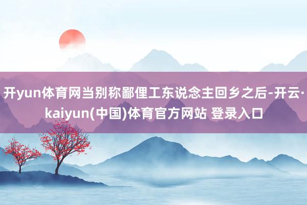 开yun体育网当别称鄙俚工东说念主回乡之后-开云·kaiyun(中国)体育官方网站 登录入口