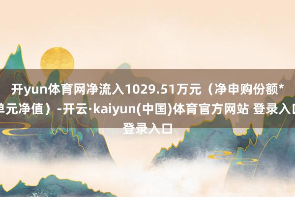 开yun体育网净流入1029.51万元（净申购份额*单元净值）-开云·kaiyun(中国)体育官方网站 登录入口