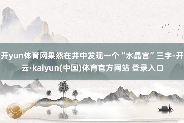 开yun体育网果然在井中发现一个“水晶宫”三字-开云·kaiyun(中国)体育官方网站 登录入口