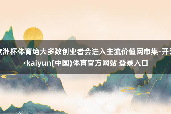欧洲杯体育绝大多数创业者会进入主流价值网市集-开云·kaiyun(中国)体育官方网站 登录入口