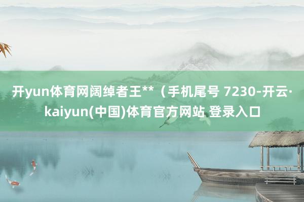 开yun体育网阔绰者王**（手机尾号 7230-开云·kaiyun(中国)体育官方网站 登录入口