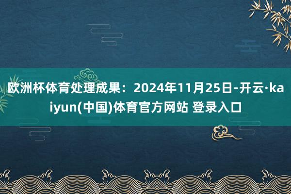 欧洲杯体育处理成果：2024年11月25日-开云·kaiyun(中国)体育官方网站 登录入口