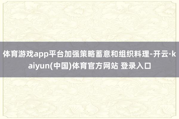 体育游戏app平台加强策略蓄意和组织料理-开云·kaiyun(中国)体育官方网站 登录入口