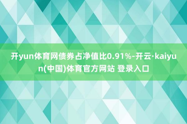 开yun体育网债券占净值比0.91%-开云·kaiyun(中国)体育官方网站 登录入口