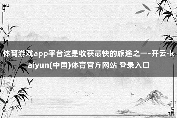 体育游戏app平台这是收获最快的旅途之一-开云·kaiyun(中国)体育官方网站 登录入口