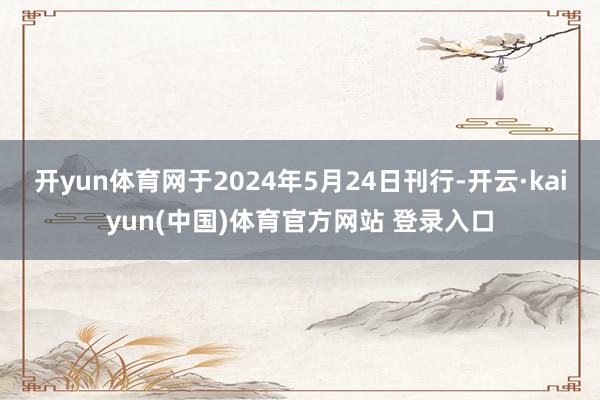 开yun体育网于2024年5月24日刊行-开云·kaiyun(中国)体育官方网站 登录入口