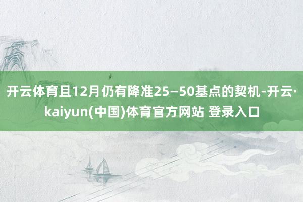 开云体育且12月仍有降准25—50基点的契机-开云·kaiyun(中国)体育官方网站 登录入口
