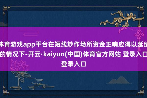 体育游戏app平台在短线炒作场所资金正响应得以延续的情况下-开云·kaiyun(中国)体育官方网站 登录入口