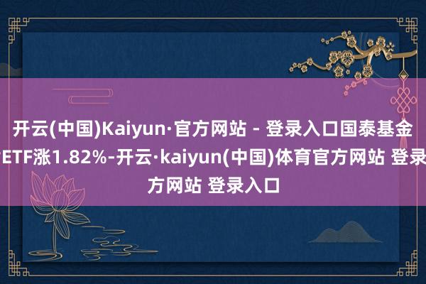 开云(中国)Kaiyun·官方网站 - 登录入口国泰基金纳指ETF涨1.82%-开云·kaiyun(中国)体育官方网站 登录入口