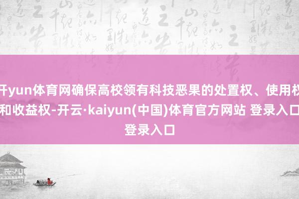 开yun体育网确保高校领有科技恶果的处置权、使用权和收益权-开云·kaiyun(中国)体育官方网站 登录入口